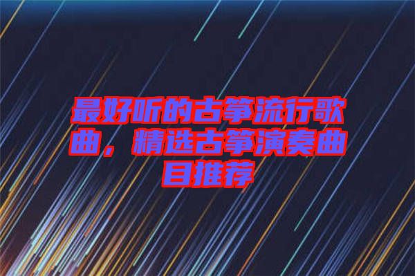 最好聽的古箏流行歌曲,精選古箏演奏曲目推薦