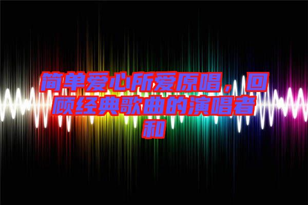 簡單愛心所愛原唱,回顧經典歌曲的演唱者和