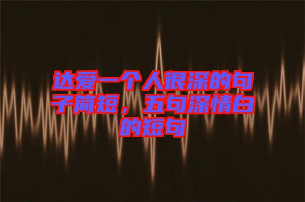達愛一個人很深的句子簡短，五句深情白的短句