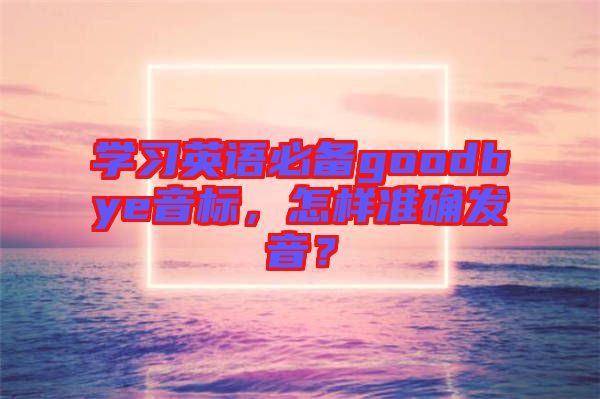 學習英語必備goodbye音標，怎樣準確發音？