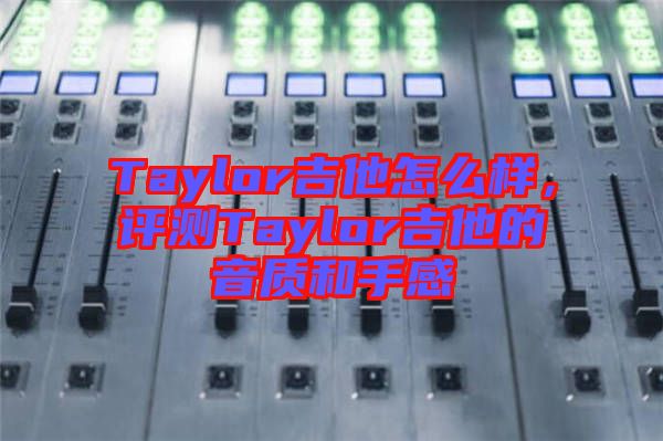 Taylor吉他怎么樣,評(píng)測(cè)Taylor吉他的音質(zhì)和手感