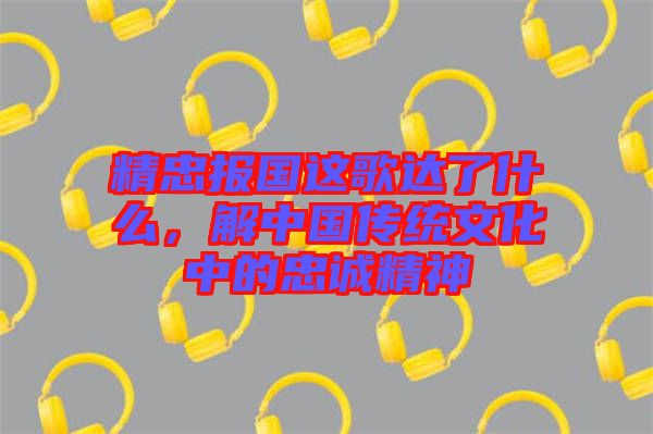 精忠報國這歌達了什么,解中國傳統文化中的忠誠精神
