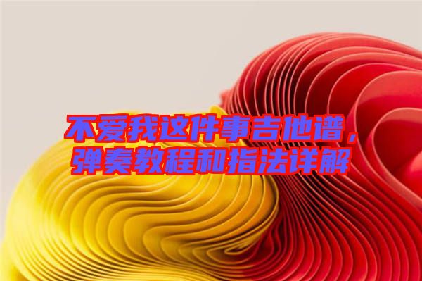 不愛我這件事吉他譜,彈奏教程和指法詳解