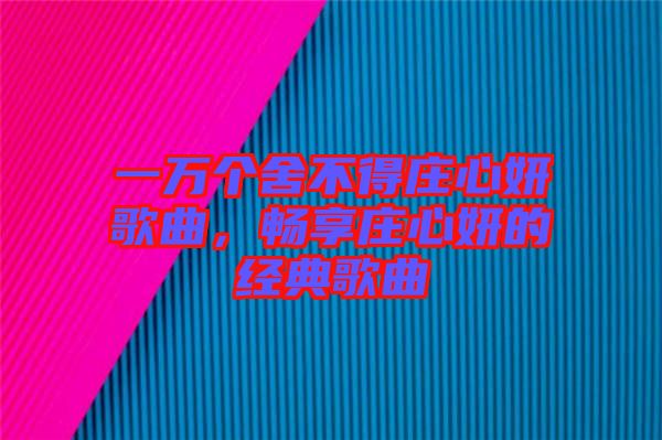 一萬個舍不得莊心妍歌曲,暢享莊心妍的經(jīng)典歌曲