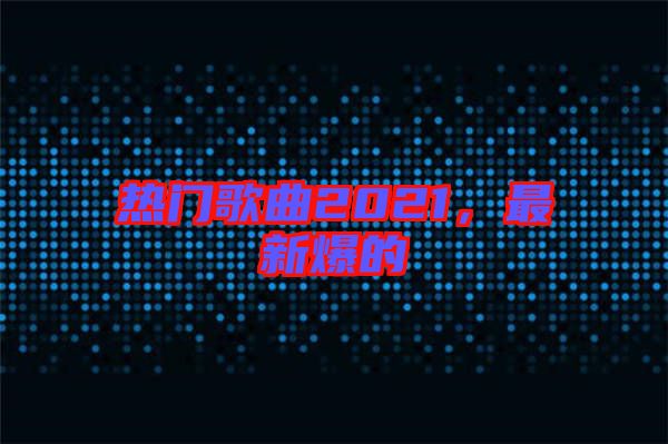 熱門歌曲2021,最新爆的