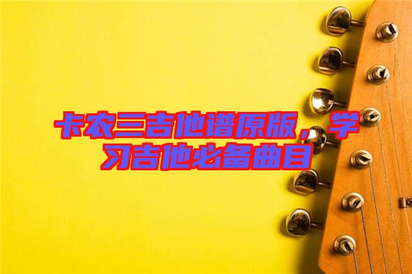 卡農三吉他譜原版,學習吉他必備曲目