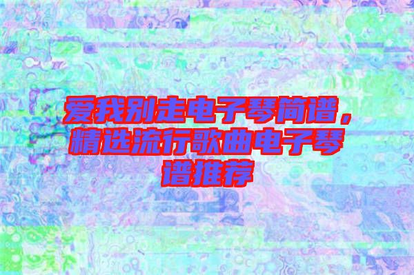 愛我別走電子琴簡(jiǎn)譜,精選流行歌曲電子琴譜推薦