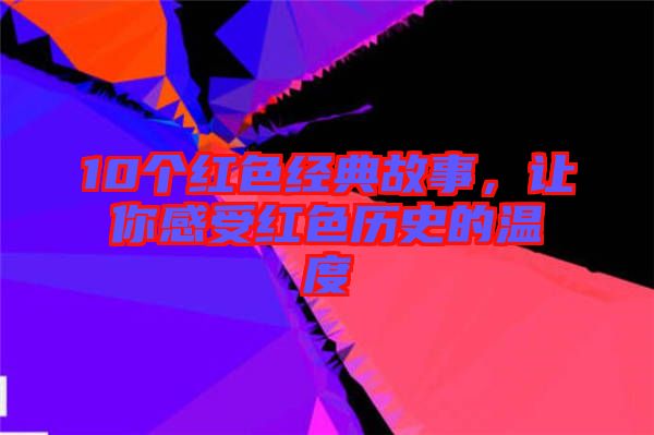10個紅色經典故事,讓你感受紅色歷史的溫度