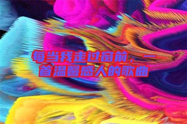 每當(dāng)我走過(guò)窗前,一首溫馨感人的歌曲