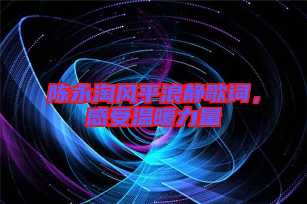陳永淘風平浪靜歌詞,感受溫暖力量