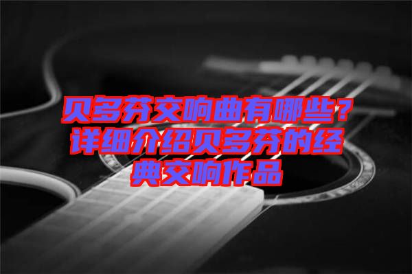 貝多芬交響曲有哪些？詳細(xì)介紹貝多芬的經(jīng)典交響作品