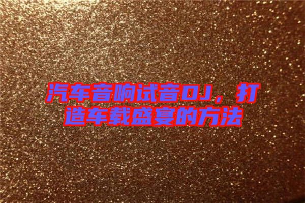 汽車音響試音DJ,打造車載盛宴的方法