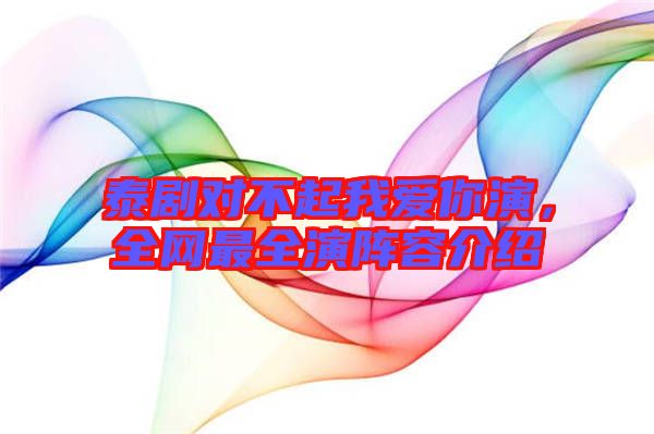 泰劇對(duì)不起我愛你演,全網(wǎng)最全演陣容介紹