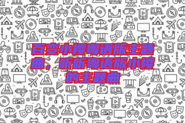百變小櫻粵語(yǔ)版主題曲,聽聽粵語(yǔ)版小櫻的主題曲