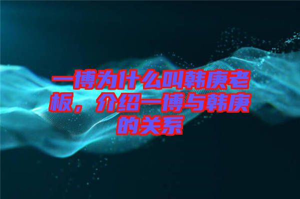 一博為什么叫韓庚老板,介紹一博與韓庚的關(guān)系