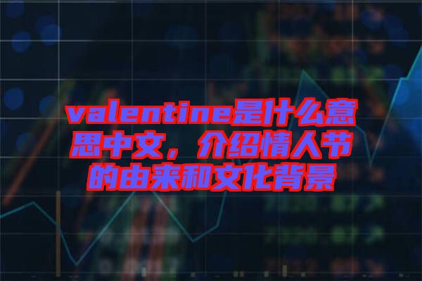 valentine是什么意思中文,介紹情人節的由來和文化背景