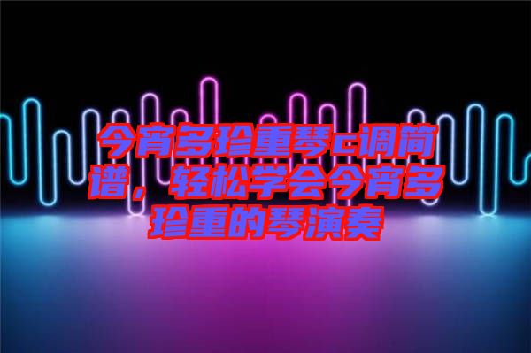 今宵多珍重琴c調(diào)簡(jiǎn)譜，輕松學(xué)會(huì)今宵多珍重的琴演奏