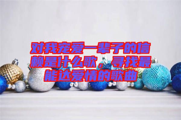 對我寵愛一輩子的信賴是什么歌，尋找最能達愛情的歌曲