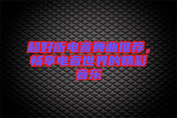 超好聽(tīng)電音舞曲推薦，暢享電音世界的精彩音樂(lè)