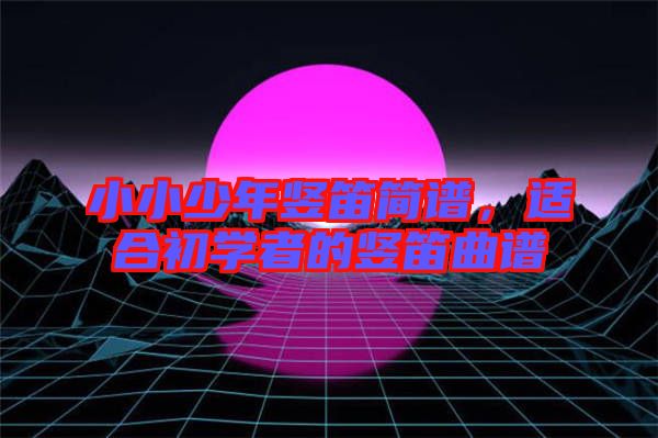 小小少年豎笛簡譜，適合初學(xué)者的豎笛曲譜