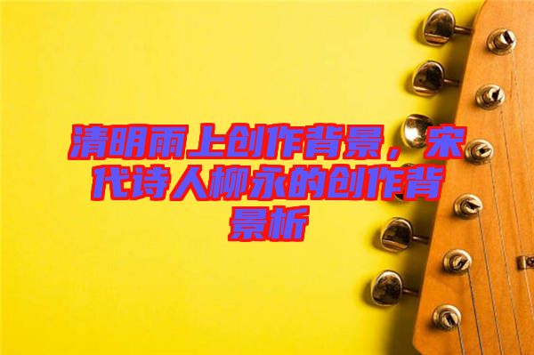 清明雨上創(chuàng)作背景,宋代詩人柳永的創(chuàng)作背景析