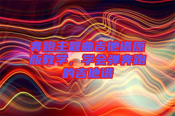 奔跑主題曲吉他譜原版教學(xué),學(xué)會(huì)彈奔跑的吉他譜