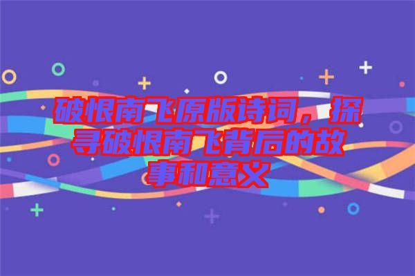 破恨南飛原版詩詞,探尋破恨南飛背后的故事和意義