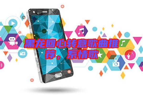 黑龍回心轉意歌曲推薦,系情歌