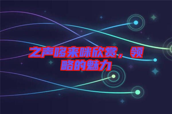 之聲哆來咪欣賞,領略的魅力