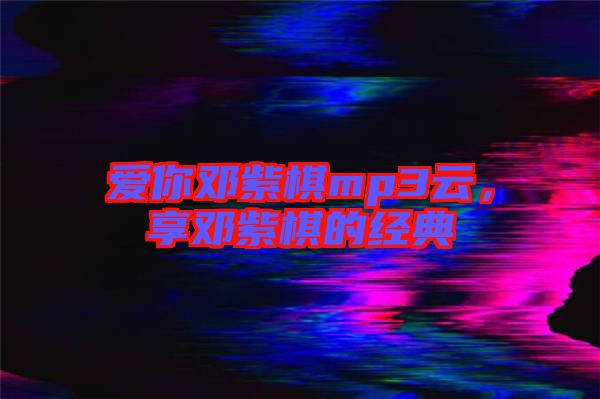 愛你鄧紫棋mp3云，享鄧紫棋的經典