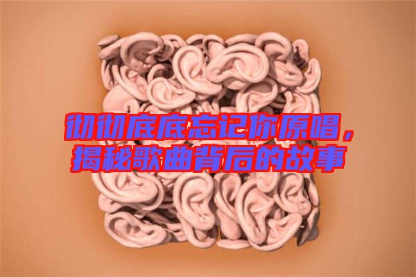 徹徹底底忘記你原唱，揭秘歌曲背后的故事