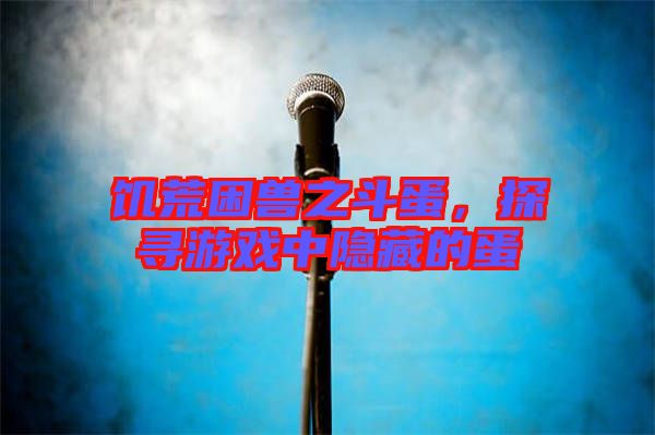 饑荒困獸之斗蛋，探尋游戲中隱藏的蛋