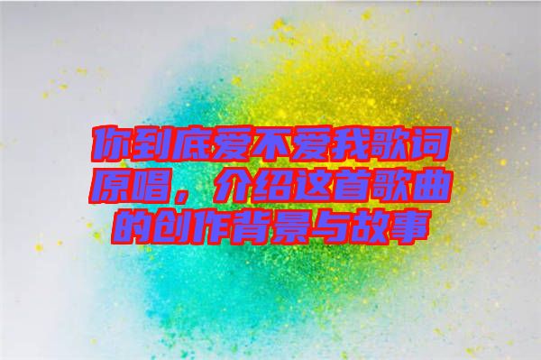 你到底愛不愛我歌詞原唱,介紹這首歌曲的創(chuàng)作背景與故事