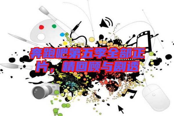 奔跑吧第五季全部正片,精回顧與劇透