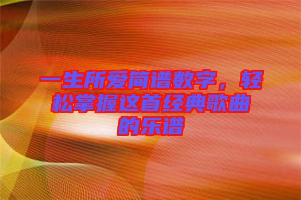 一生所愛(ài)簡(jiǎn)譜數(shù)字,輕松掌握這首經(jīng)典歌曲的樂(lè)譜