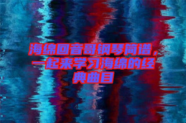 海綿回音哥鋼琴簡譜,一起來學習海綿的經典曲目