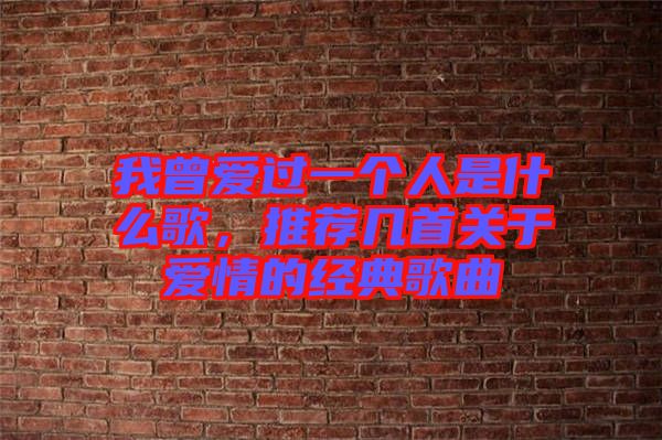 我曾愛過一個人是什么歌，推薦幾首關于愛情的經(jīng)典歌曲