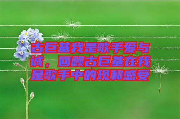 古巨基我是歌手愛與誠,回顧古巨基在我是歌手中的現和感受