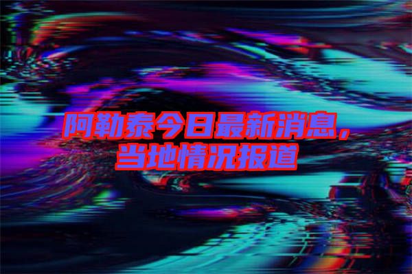 阿勒泰今日最新消息,當(dāng)?shù)厍闆r報(bào)道