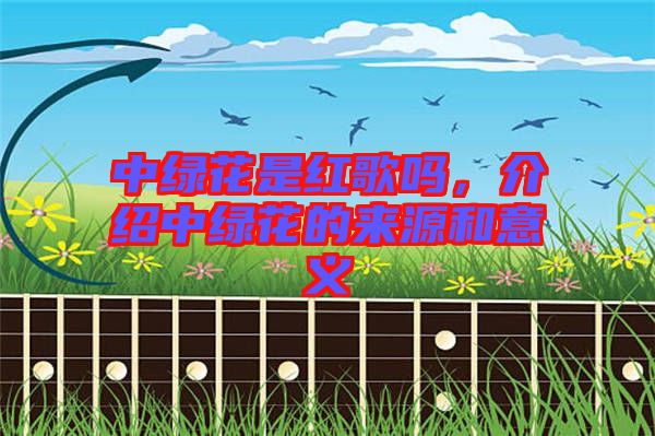 中綠花是紅歌嗎，介紹中綠花的來(lái)源和意義