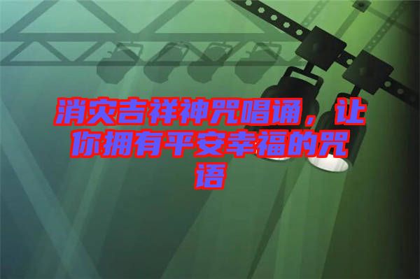 消災(zāi)吉祥神咒唱誦,讓你擁有平安幸福的咒語