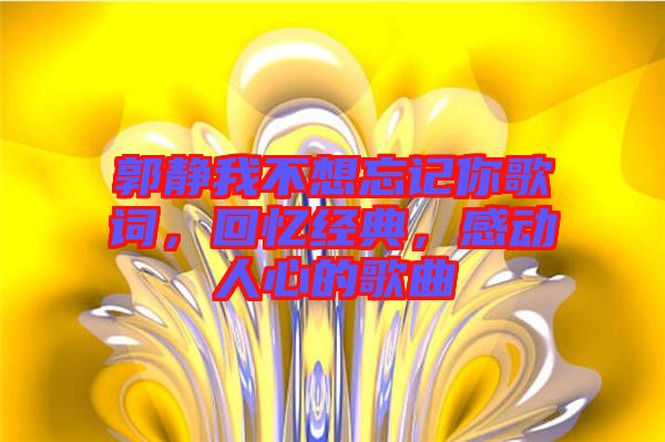 郭靜我不想忘記你歌詞,回憶經典,感動人心的歌曲