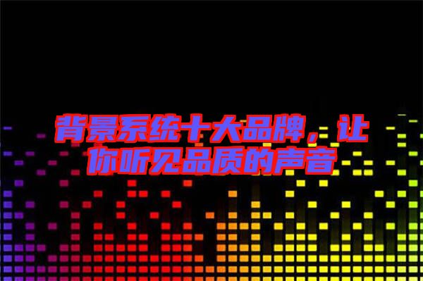 背景系統(tǒng)十大品牌,讓你聽(tīng)見(jiàn)品質(zhì)的聲音