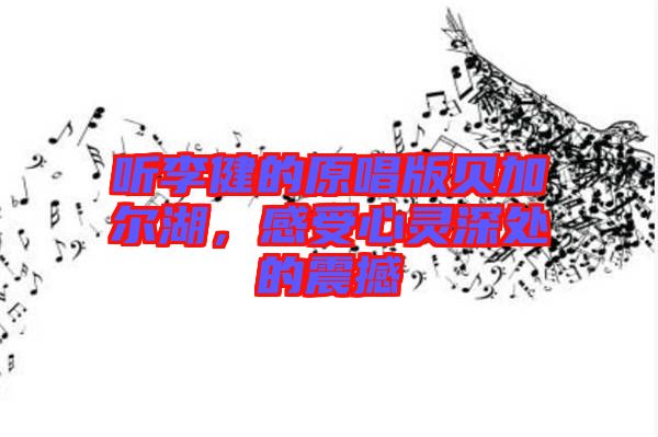 聽(tīng)李健的原唱版貝加爾湖,感受心靈深處的震撼