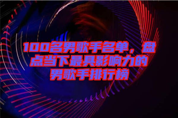 100名男歌手名單,盤點(diǎn)當(dāng)下最具影響力的男歌手排行榜