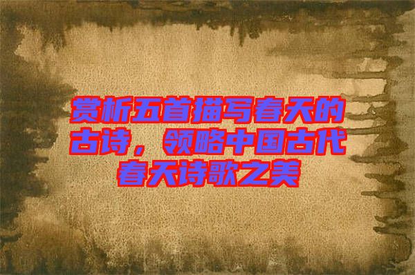 賞析五首描寫春天的古詩,領略中國古代春天詩歌之美