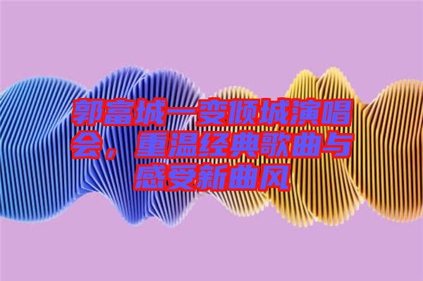 郭富城一變傾城演唱會，重溫經典歌曲與感受新曲風