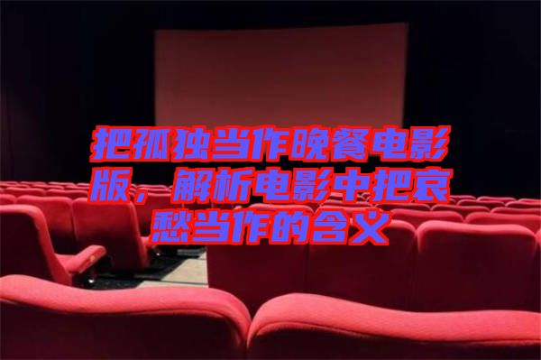 把孤獨當作晚餐電影版,解析電影中把哀愁當作的含義