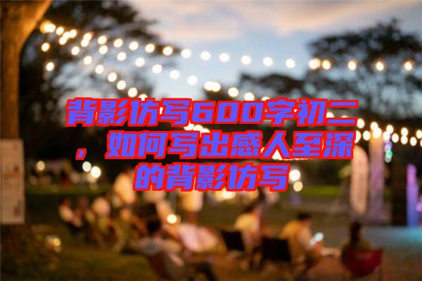 背影仿寫600字初二,如何寫出感人至深的背影仿寫