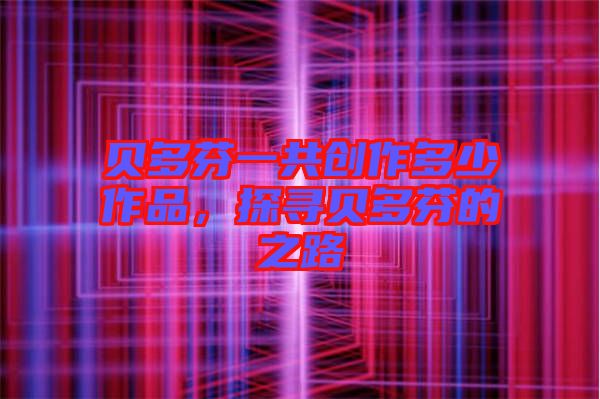 貝多芬一共創(chuàng)作多少作品,探尋貝多芬的之路